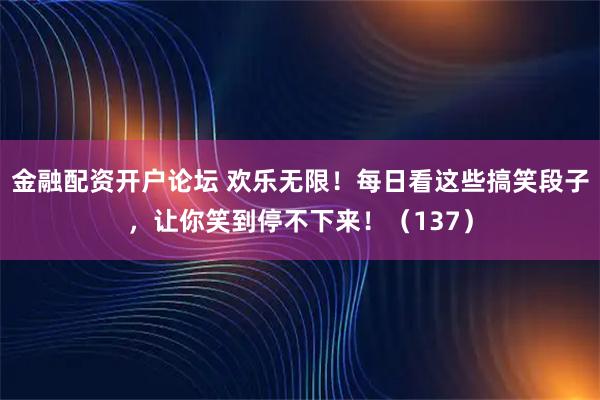 金融配资开户论坛 欢乐无限！每日看这些搞笑段子，让你笑到停不下来！（137）