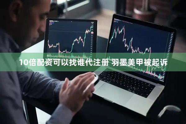 10倍配资可以找谁代注册 羽墨美甲被起诉