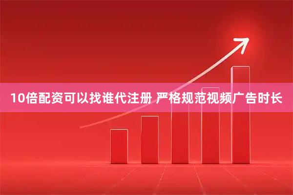 10倍配资可以找谁代注册 严格规范视频广告时长