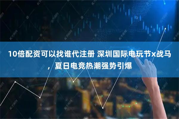 10倍配资可以找谁代注册 深圳国际电玩节x战马，夏日电竞热潮强势引爆