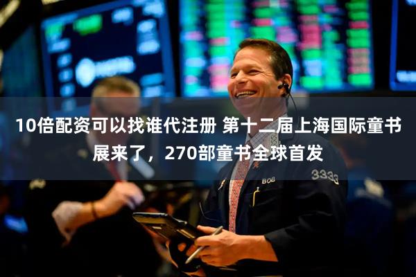 10倍配资可以找谁代注册 第十二届上海国际童书展来了，270部童书全球首发