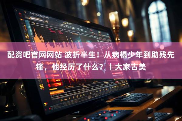 配资吧官网网站 波折半生！从病榻少年到助残先锋，他经历了什么？丨大家古美