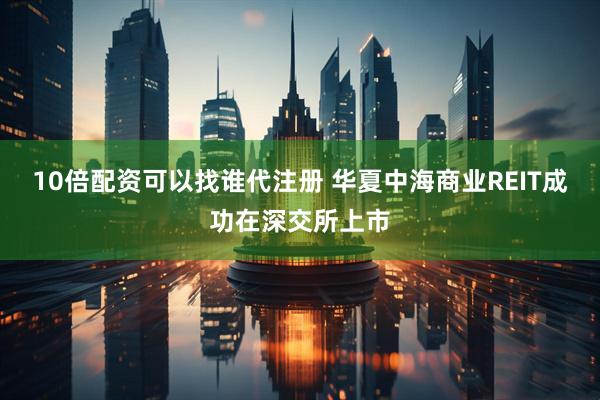 10倍配资可以找谁代注册 华夏中海商业REIT成功在深交所上市