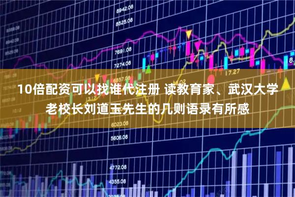 10倍配资可以找谁代注册 读教育家、武汉大学老校长刘道玉先生的几则语录有所感