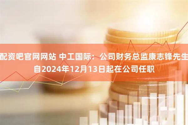 配资吧官网网站 中工国际：公司财务总监康志锋先生自2024年12月13日起在公司任职