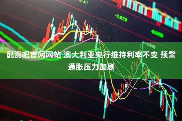 配资吧官网网站 澳大利亚央行维持利率不变 预警通胀压力加剧