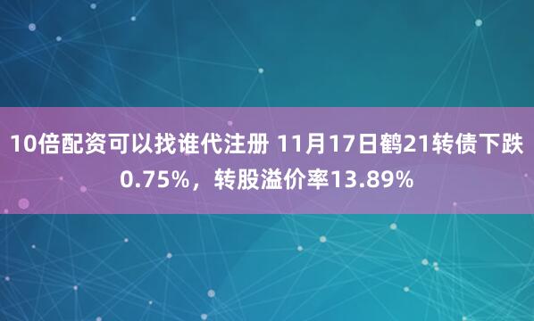 10倍配资可以找谁代注册 11月17日鹤21转债下跌0.75%，转股溢价率13.89%