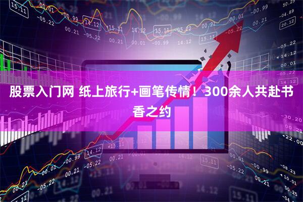 股票入门网 纸上旅行+画笔传情！300余人共赴书香之约