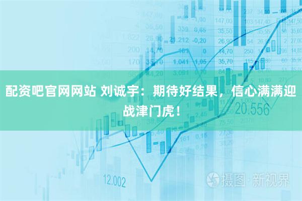 配资吧官网网站 刘诚宇：期待好结果，信心满满迎战津门虎！