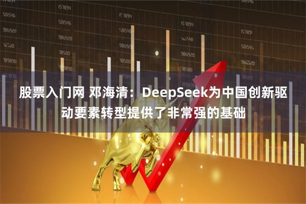 股票入门网 邓海清：DeepSeek为中国创新驱动要素转型提供了非常强的基础