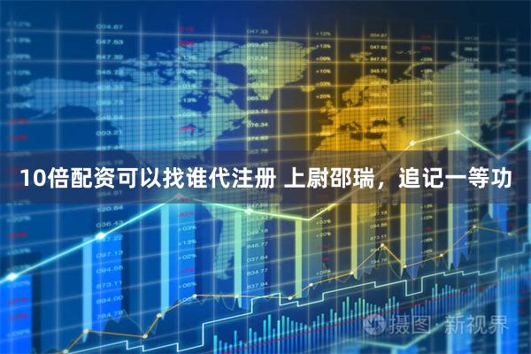10倍配资可以找谁代注册 上尉邵瑞,追记一等功