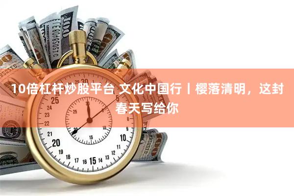 10倍杠杆炒股平台 文化中国行丨樱落清明，这封春天写给你
