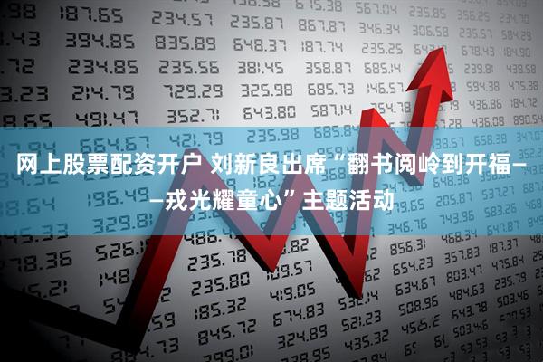 网上股票配资开户 刘新良出席“翻书阅岭到开福——戎光耀童心”主题活动