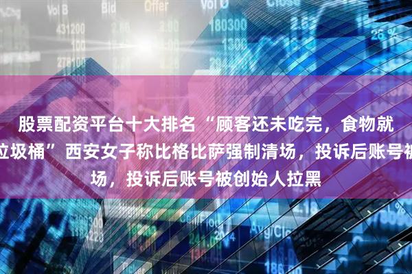 股票配资平台十大排名 “顾客还未吃完，食物就被店员倒进垃圾桶” 西安女子称比格比萨强制清场，投诉后账号被创始人拉黑