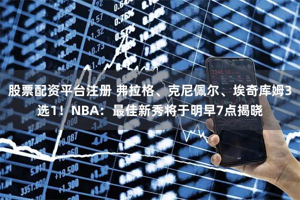 股票配资平台注册 弗拉格、克尼佩尔、埃奇库姆3选1！NBA：最佳新秀将于明早7点揭晓