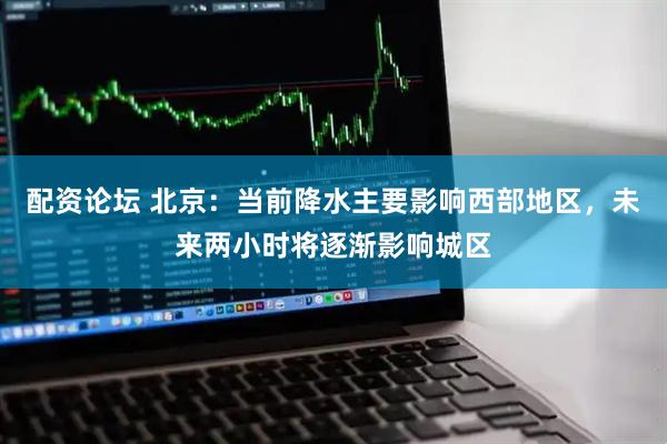 配资论坛 北京：当前降水主要影响西部地区，未来两小时将逐渐影响城区