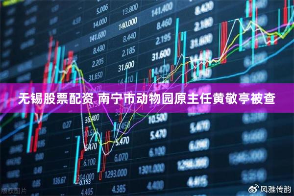 无锡股票配资 南宁市动物园原主任黄敬亭被查