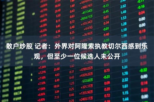 散户炒股 记者：外界对阿隆索执教切尔西感到乐观，但至少一位候选人未公开
