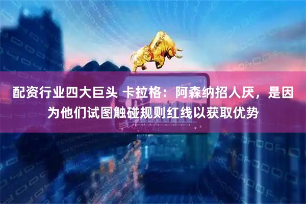 配资行业四大巨头 卡拉格：阿森纳招人厌，是因为他们试图触碰规则红线以获取优势