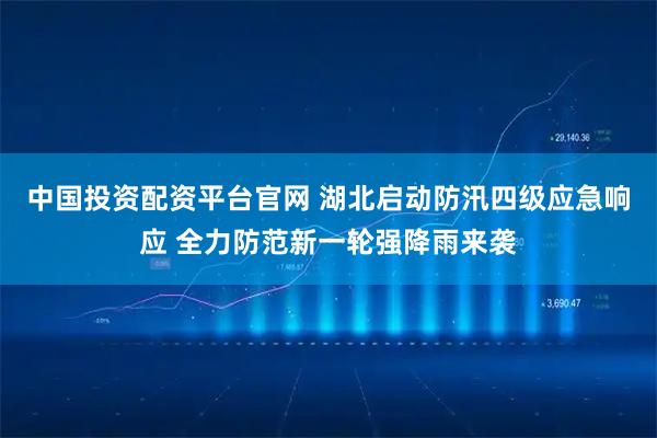 中国投资配资平台官网 湖北启动防汛四级应急响应 全力防范新一轮强降雨来袭