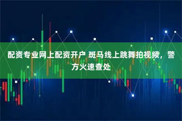 配资专业网上配资开户 斑马线上跳舞拍视频，警方火速查处