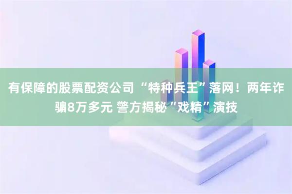 有保障的股票配资公司 “特种兵王”落网！两年诈骗8万多元 警方揭秘“戏精”演技