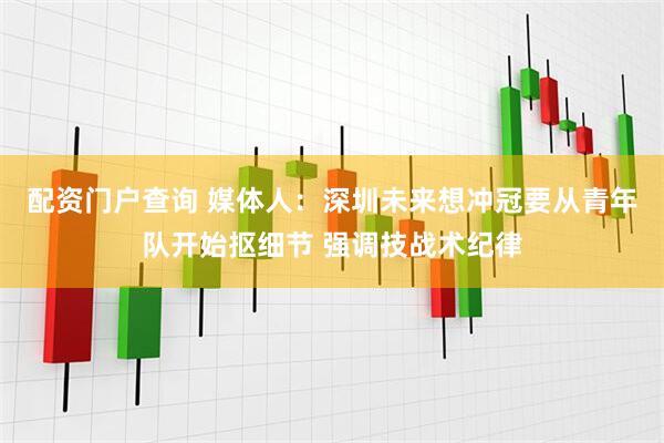 配资门户查询 媒体人：深圳未来想冲冠要从青年队开始抠细节 强调技战术纪律