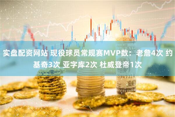 实盘配资网站 现役球员常规赛MVP数：老詹4次 约基奇3次 亚字库2次 杜威登帝1次