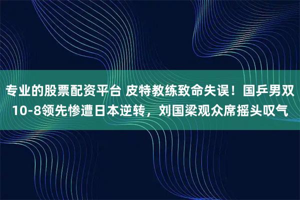 专业的股票配资平台 皮特教练致命失误！国乒男双10-8领先惨遭日本逆转，刘国梁观众席摇头叹气
