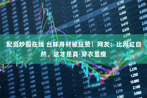 配资炒股在线 台妹身材被狂赞！网友：比网红自然，这才是真·穿衣显瘦