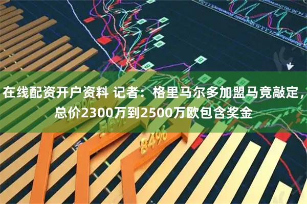 在线配资开户资料 记者：格里马尔多加盟马竞敲定，总价2300万到2500万欧包含奖金