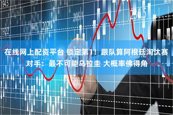 在线网上配资平台 锁定第1！跟队算阿根廷淘汰赛对手：最不可能乌拉圭 大概率佛得角