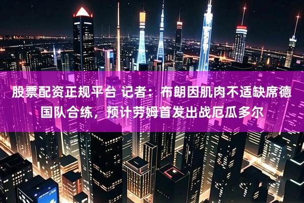 股票配资正规平台 记者：布朗因肌肉不适缺席德国队合练，预计劳姆首发出战厄瓜多尔